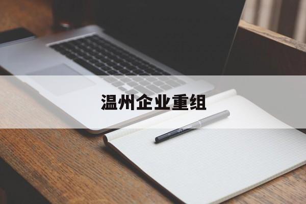 张家界市温州企业重组(温州市国有企业重组改革)