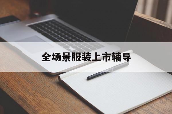 张家界市全场景服装上市辅导(服装怎么样打造场景化)