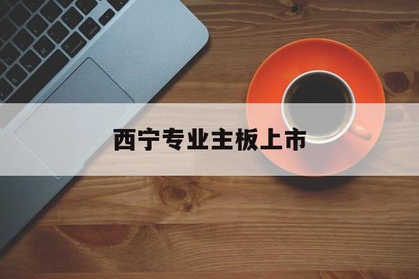 张家界市西宁专业主板上市(西宁有什么上市公司)