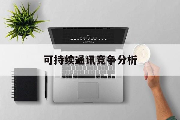 张家界市可持续通讯竞争分析(可持续竞争优势有哪些)