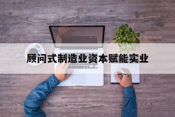 张家界市关于顾问式制造业资本赋能实业的信息